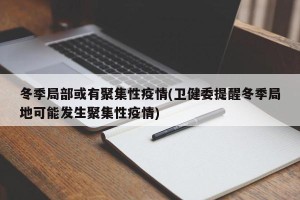 冬季局部或有聚集性疫情(卫健委提醒冬季局地可能发生聚集性疫情)