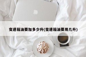 变速箱油要加多少升(变速箱油要用几升)