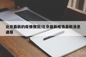 北京最新的疫情情况/北京最新疫情最新消息通报