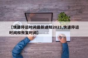 【快递停运时间最新通知2021,快递停运时间和恢复时间】