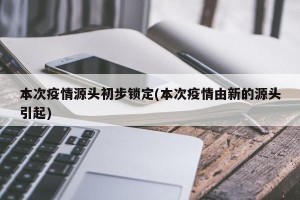 本次疫情源头初步锁定(本次疫情由新的源头引起)