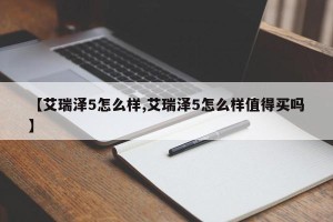 【艾瑞泽5怎么样,艾瑞泽5怎么样值得买吗】