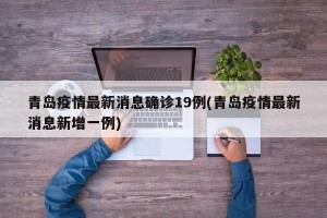 青岛疫情最新消息确诊19例(青岛疫情最新消息新增一例)