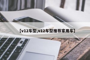 【v12车型,v12车型推荐家用车】