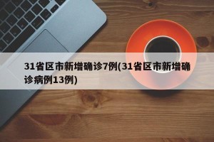 31省区市新增确诊7例(31省区市新增确诊病例13例)