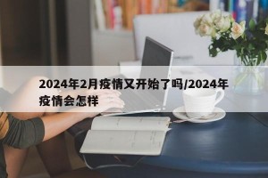 2024年2月疫情又开始了吗/2024年疫情会怎样
