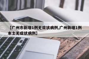 【广州市新增1例无症状病例,广州新增1例本土无症状病例】