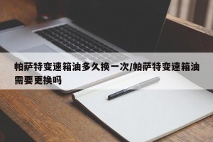 帕萨特变速箱油多久换一次/帕萨特变速箱油需要更换吗