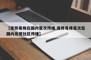 【变异毒株在国内首次传播,变异毒株首次在国内出现社区传播】