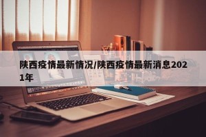 陕西疫情最新情况/陕西疫情最新消息2021年