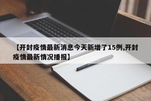 【开封疫情最新消息今天新增了15例,开封疫情最新情况播报】