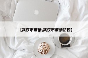 【武汉市疫情,武汉市疫情防控】