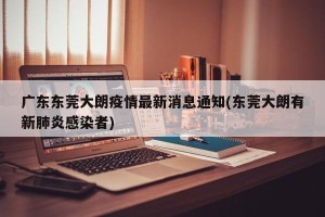 广东东莞大朗疫情最新消息通知(东莞大朗有新肺炎感染者)