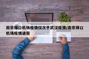 南京禄口机场疫情仅次于武汉疫情/南京禄口机场疫情通报