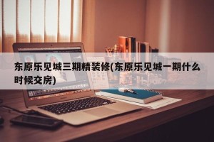 东原乐见城三期精装修(东原乐见城一期什么时候交房)