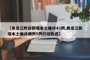 【黑龙江昨日新增本土确诊43例,黑龙江新增本土确诊病例5例行动轨迹】