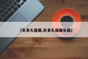 【车多久报废,车多久报废年限】