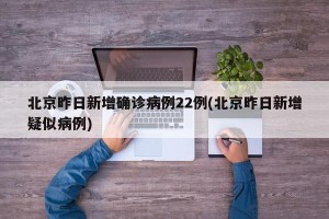 北京昨日新增确诊病例22例(北京昨日新增疑似病例)