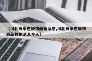 【河北石家庄疫情最新消息,河北石家庄疫情最新数据消息今天】