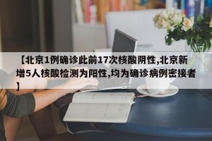 【北京1例确诊此前17次核酸阴性,北京新增5人核酸检测为阳性,均为确诊病例密接者】