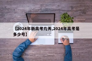 【2024年新高考几天,2024年高考是多少号】