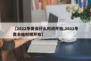 【2022冬奥会什么时间开始,2022冬奥会啥时候开始】