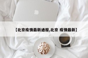 【北京疫情最新通报,北京 疫情最新】